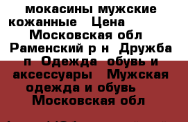 мокасины мужские кожанные › Цена ­ 2 300 - Московская обл., Раменский р-н, Дружба п. Одежда, обувь и аксессуары » Мужская одежда и обувь   . Московская обл.